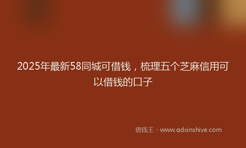 2025年最新58同城可借钱，梳理五个芝麻信用可以借钱的口子