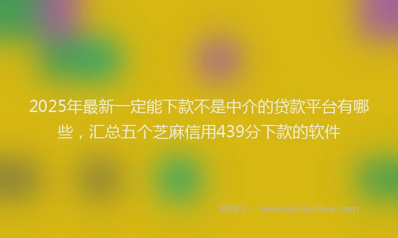 2025年最新一定能下款不是中介的贷款平台有哪些，汇总五个芝麻信用439分下款的软件