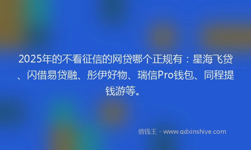 2025年的不看征信的网贷哪个正规有：星海飞贷、闪借易贷融、彤伊好物、瑞信Pro钱包、同程提钱游等。