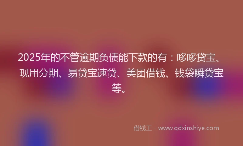 2025年的不管逾期负债能下款的有：哆哆贷宝、现用分期、易贷宝速贷、美团借钱、钱袋瞬贷宝等。