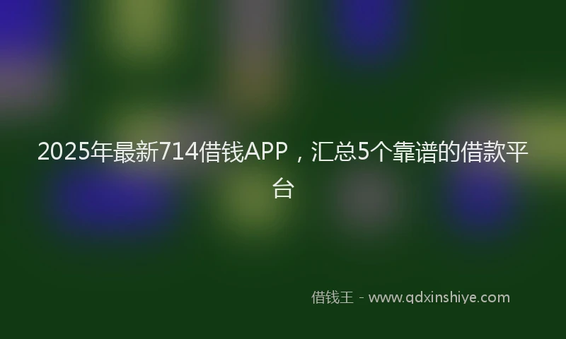 2025年最新714借钱APP，汇总5个靠谱的借款平台