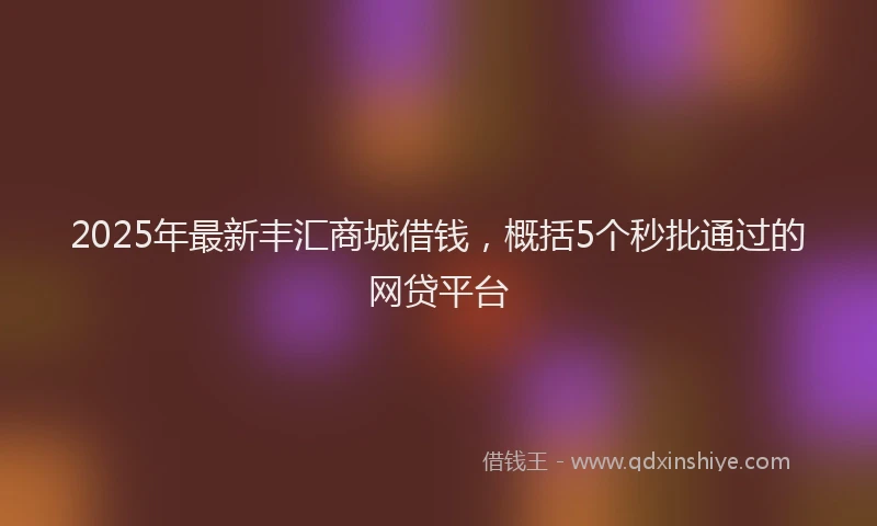 2025年最新丰汇商城借钱，概括5个秒批通过的网贷平台
