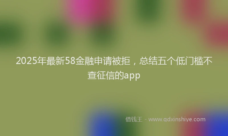 2025年最新58金融申请被拒，总结五个低门槛不查征信的app