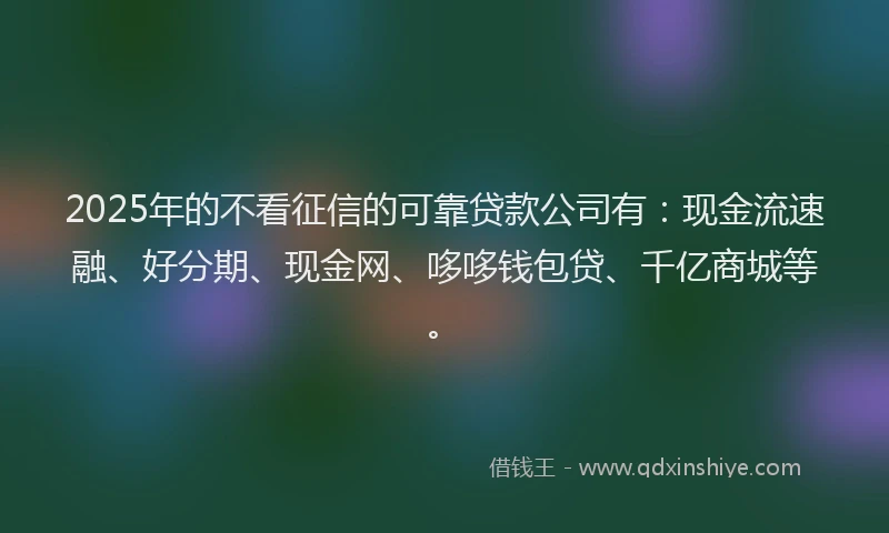 2025年的不看征信的可靠贷款公司有：现金流速融、好分期、现金网、哆哆钱包贷、千亿商城等。