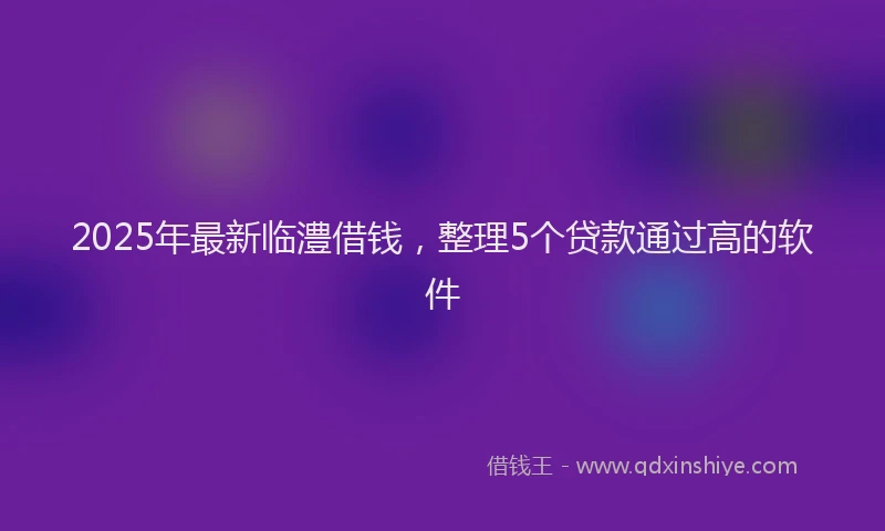 2025年最新临澧借钱，整理5个贷款通过高的软件