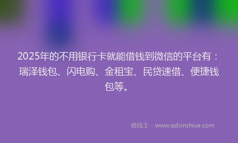 2025年的不用银行卡就能借钱到微信的平台有：瑞泽钱包、闪电购、金租宝、民贷速借、便捷钱包等。