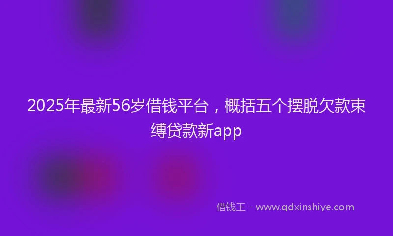 2025年最新56岁借钱平台，概括五个摆脱欠款束缚贷款新app