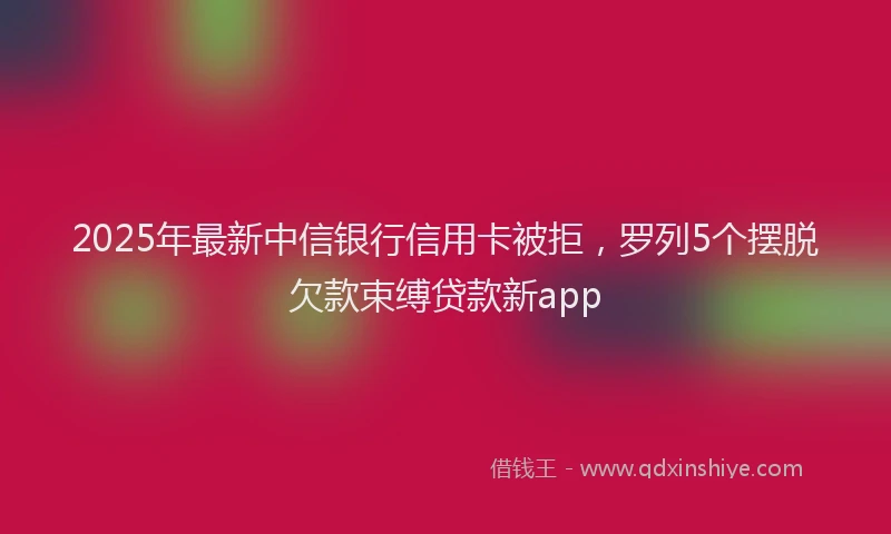 2025年最新中信银行信用卡被拒，罗列5个摆脱欠款束缚贷款新app