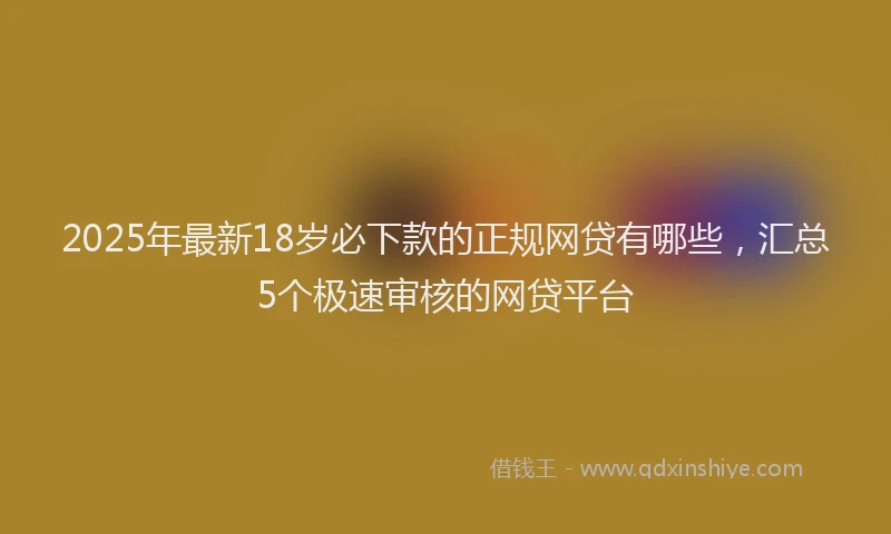 2025年最新18岁必下款的正规网贷有哪些，汇总5个极速审核的网贷平台