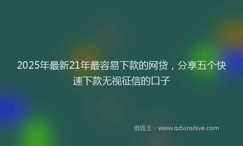 2025年最新21年最容易下款的网贷，分享五个快速下款无视征信的口子