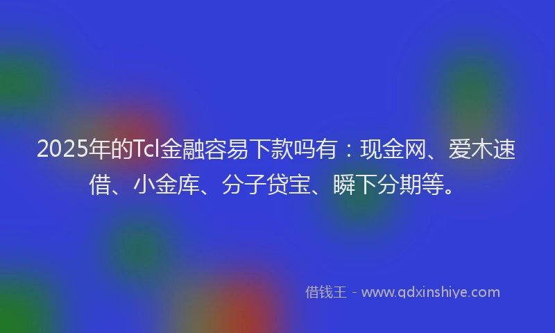 2025年的Tcl金融容易下款吗有：现金网、爱木速借、小金库、分子贷宝、瞬下分期等。