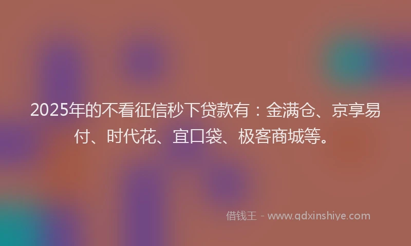 2025年的不看征信秒下贷款有：金满仓、京享易付、时代花、宜口袋、极客商城等。