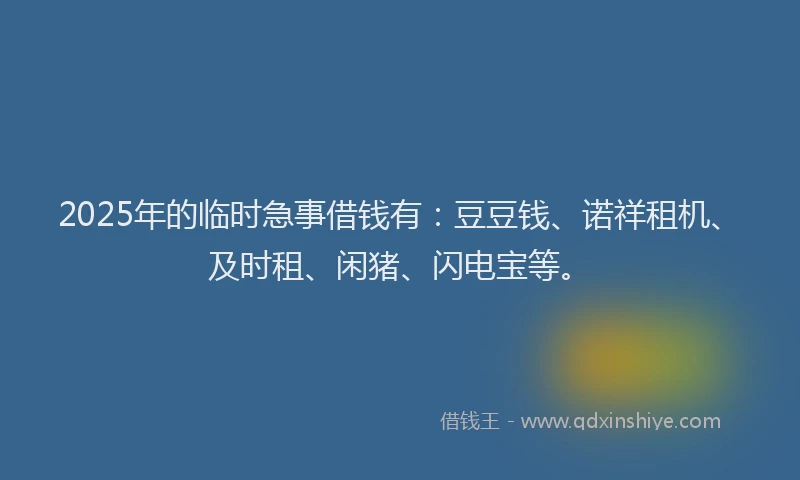 2025年的临时急事借钱有：豆豆钱、诺祥租机、及时租、闲猪、闪电宝等。