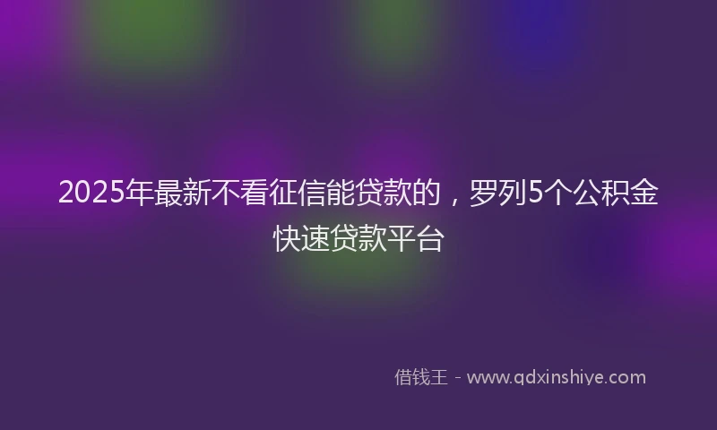 2025年最新不看征信能贷款的，罗列5个公积金快速贷款平台