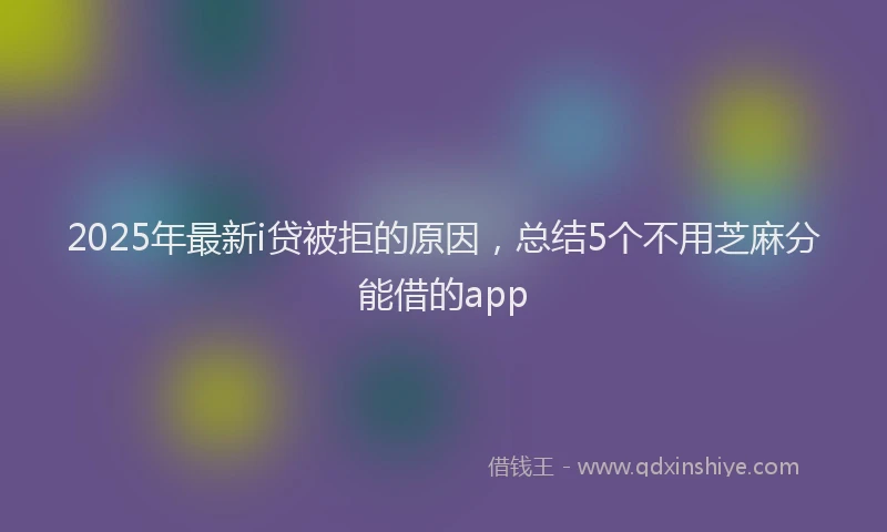 2025年最新i贷被拒的原因，总结5个不用芝麻分能借的app