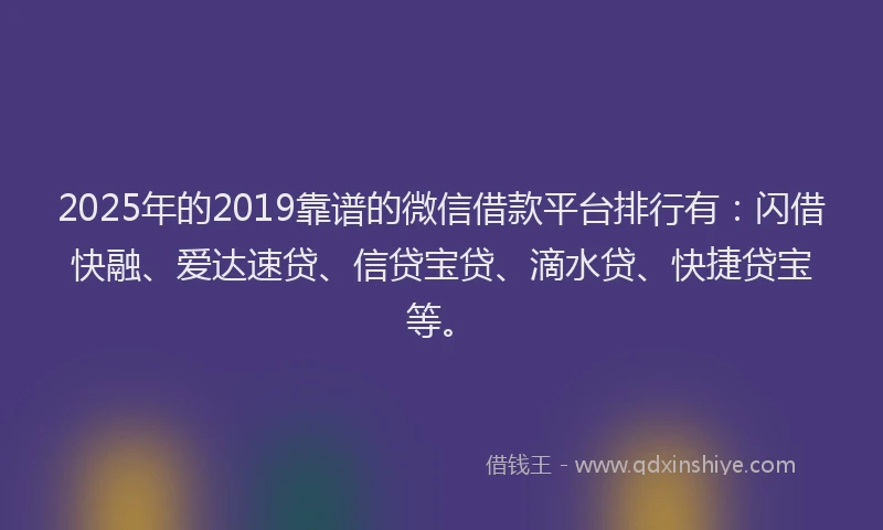 2025年的2019靠谱的微信借款平台排行有：闪借快融、爱达速贷、信贷宝贷、滴水贷、快捷贷宝等。