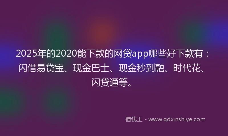 2025年的2020能下款的网贷app哪些好下款有：闪借易贷宝、现金巴士、现金秒到融、时代花、闪贷通等。