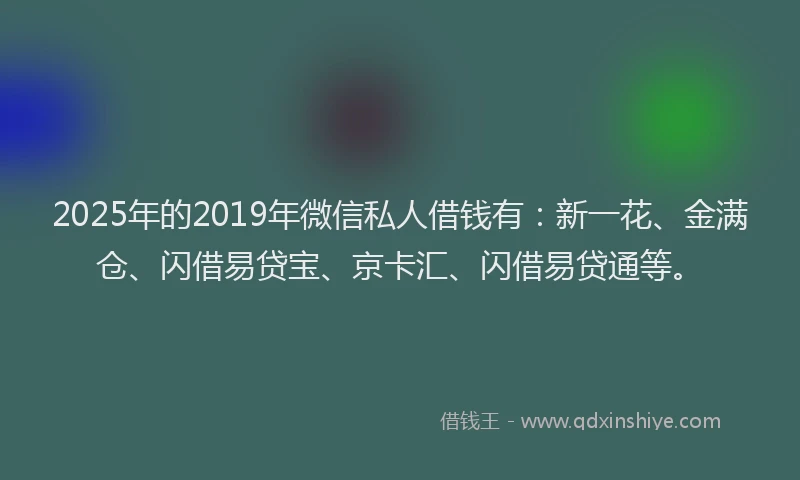 2025年的2019年微信私人借钱有：新一花、金满仓、闪借易贷宝、京卡汇、闪借易贷通等。