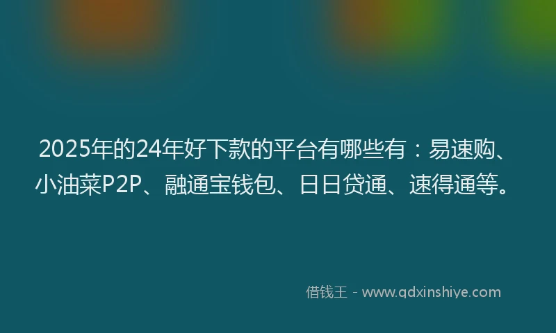 2025年的24年好下款的平台有哪些有：易速购、小油菜P2P、融通宝钱包、日日贷通、速得通等。