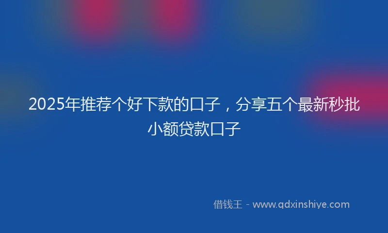 2025年推荐个好下款的口子，分享五个最新秒批小额贷款口子