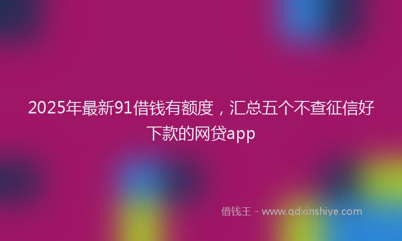 2025年最新91借钱有额度，汇总五个不查征信好下款的网贷app