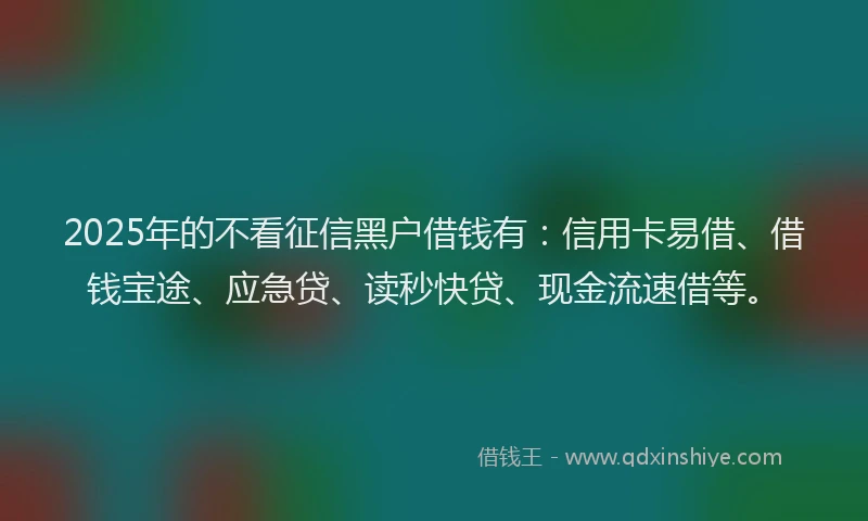 2025年的不看征信黑户借钱有：信用卡易借、借钱宝途、应急贷、读秒快贷、现金流速借等。