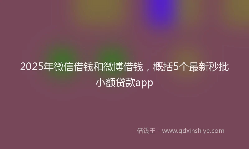 2025年微信借钱和微博借钱，概括5个最新秒批小额贷款app
