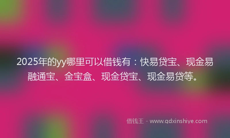 2025年的yy哪里可以借钱有：快易贷宝、现金易融通宝、金宝盒、现金贷宝、现金易贷等。