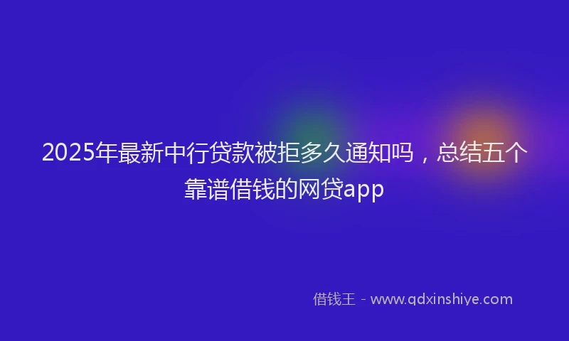 2025年最新中行贷款被拒多久通知吗，总结五个靠谱借钱的网贷app