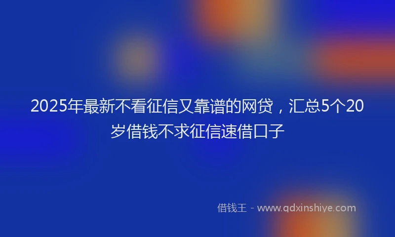 2025年最新不看征信又靠谱的网贷，汇总5个20岁借钱不求征信速借口子