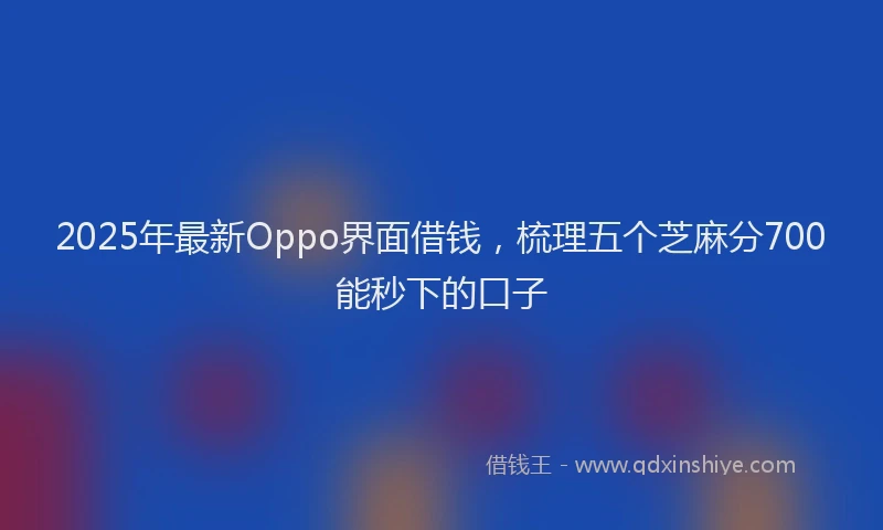 2025年最新Oppo界面借钱，梳理五个芝麻分700能秒下的口子