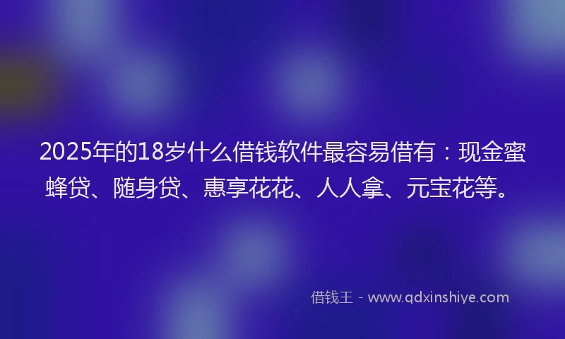 2025年的18岁什么借钱软件最容易借有：现金蜜蜂贷、随身贷、惠享花花、人人拿、元宝花等。