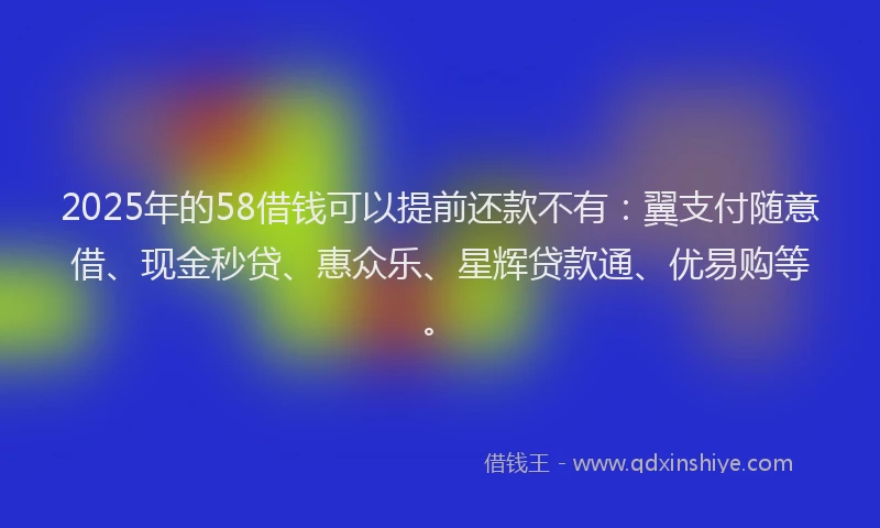 2025年的58借钱可以提前还款不有：翼支付随意借、现金秒贷、惠众乐、星辉贷款通、优易购等。