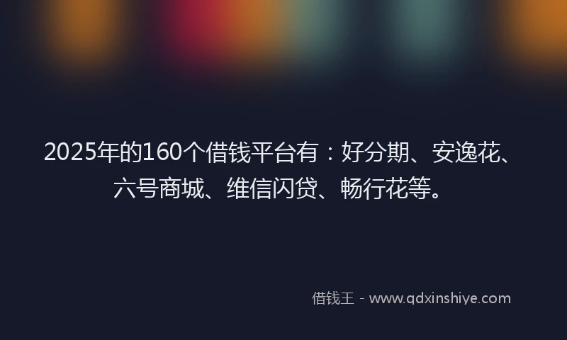 2025年的160个借钱平台有：好分期、安逸花、六号商城、维信闪贷、畅行花等。