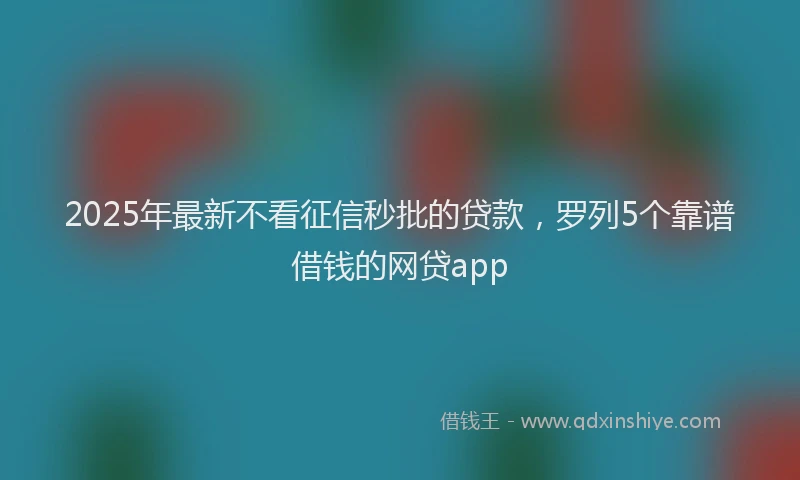 2025年最新不看征信秒批的贷款，罗列5个靠谱借钱的网贷app