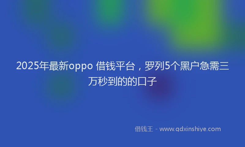 2025年最新oppo 借钱平台，罗列5个黑户急需三万秒到的的口子