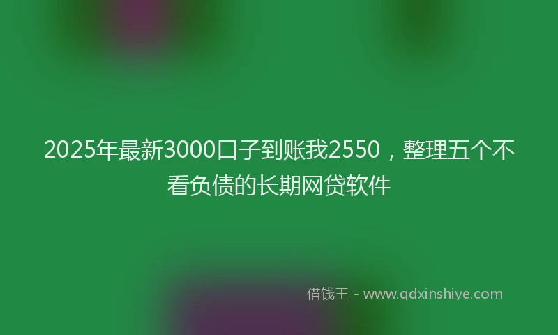 2025年最新3000口子到账我2550，整理五个不看负债的长期网贷软件