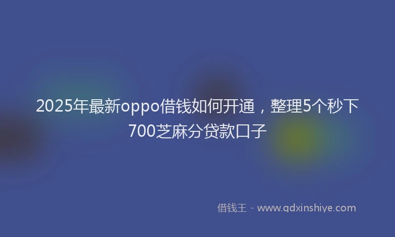 2025年最新oppo借钱如何开通，整理5个秒下700芝麻分贷款口子