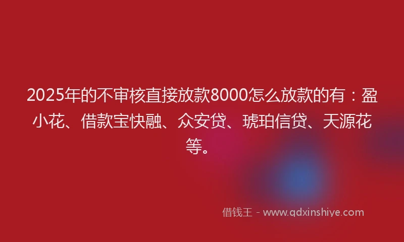 2025年的不审核直接放款8000怎么放款的有：盈小花、借款宝快融、众安贷、琥珀信贷、天源花等。
