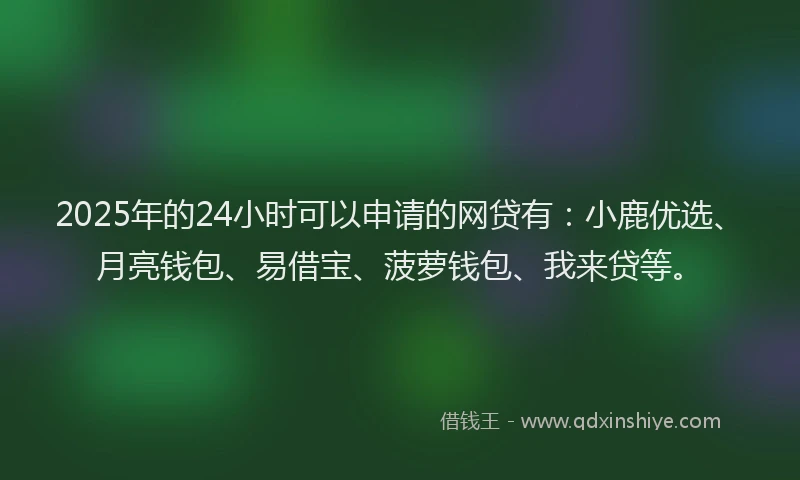 2025年的24小时可以申请的网贷有：小鹿优选、月亮钱包、易借宝、菠萝钱包、我来贷等。