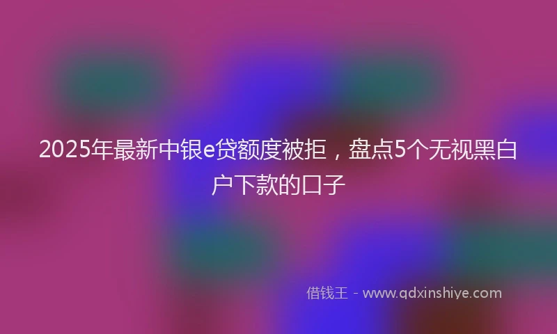 2025年最新中银e贷额度被拒，盘点5个无视黑白户下款的口子
