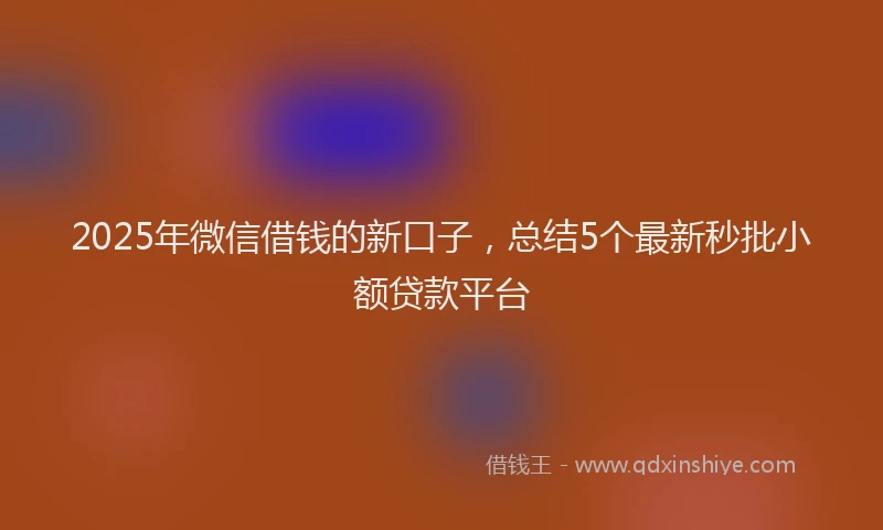 2025年微信借钱的新口子，总结5个最新秒批小额贷款平台