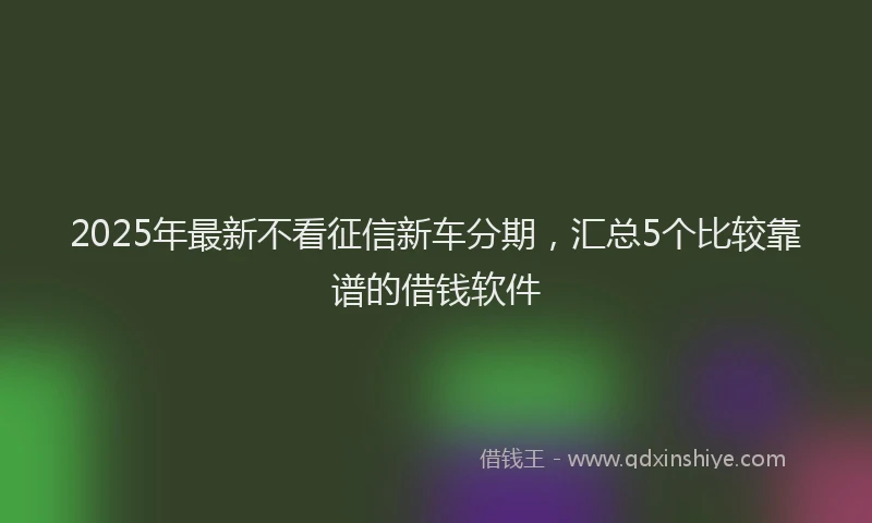 2025年最新不看征信新车分期，汇总5个比较靠谱的借钱软件