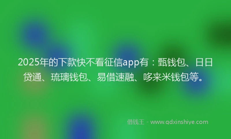 2025年的下款快不看征信app有：甄钱包、日日贷通、琉璃钱包、易借速融、哆来米钱包等。