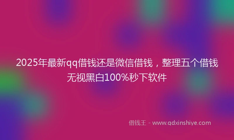 2025年最新qq借钱还是微信借钱，整理五个借钱无视黑白100%秒下软件