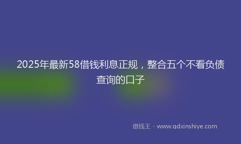 2025年最新58借钱利息正规，整合五个不看负债查询的口子