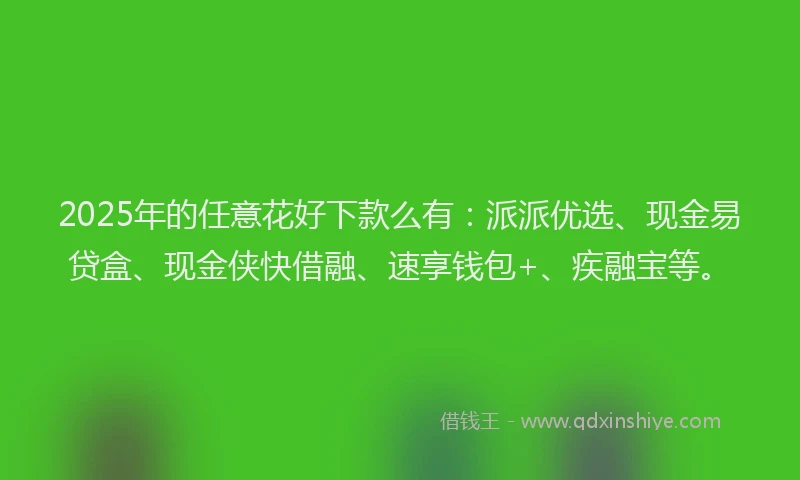 2025年的任意花好下款么有：派派优选、现金易贷盒、现金侠快借融、速享钱包+、疾融宝等。