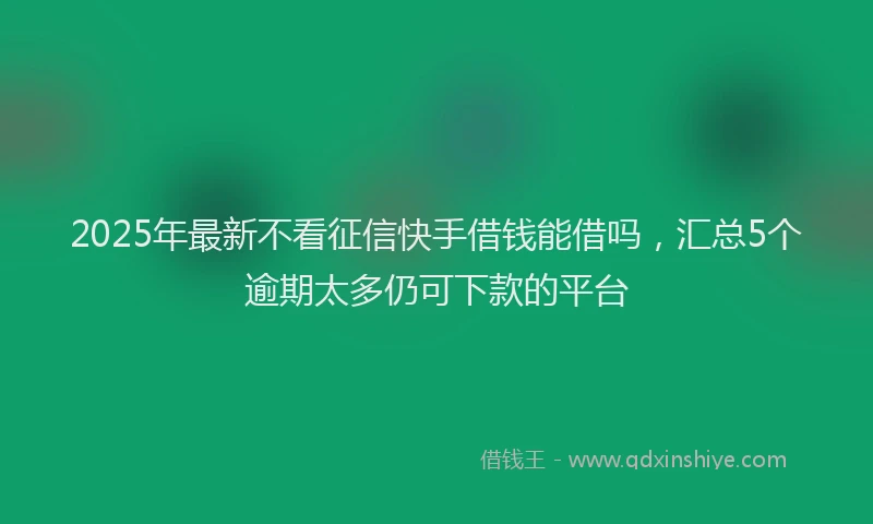 2025年最新不看征信快手借钱能借吗，汇总5个逾期太多仍可下款的平台