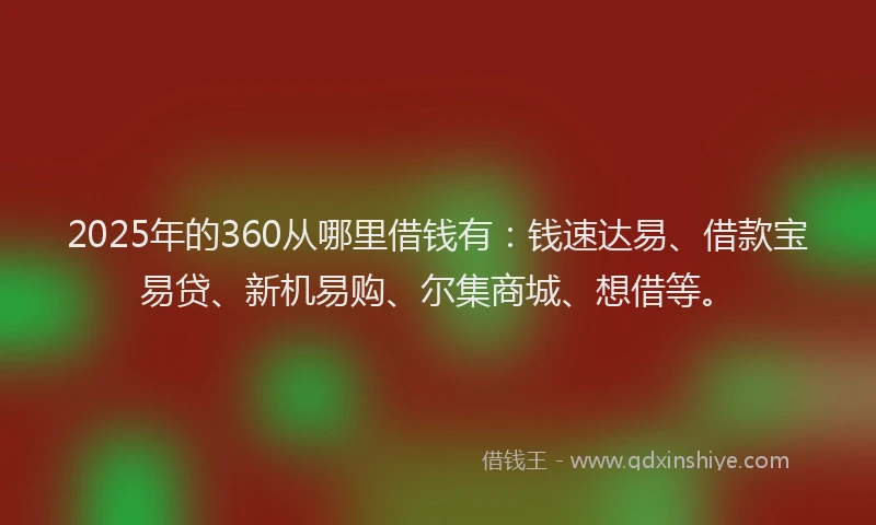 2025年的360从哪里借钱有：钱速达易、借款宝易贷、新机易购、尔集商城、想借等。