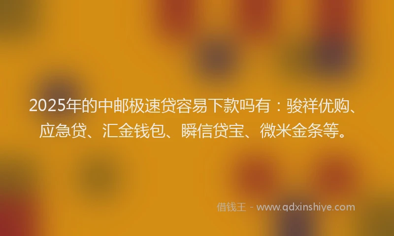 2025年的中邮极速贷容易下款吗有：骏祥优购、应急贷、汇金钱包、瞬信贷宝、微米金条等。